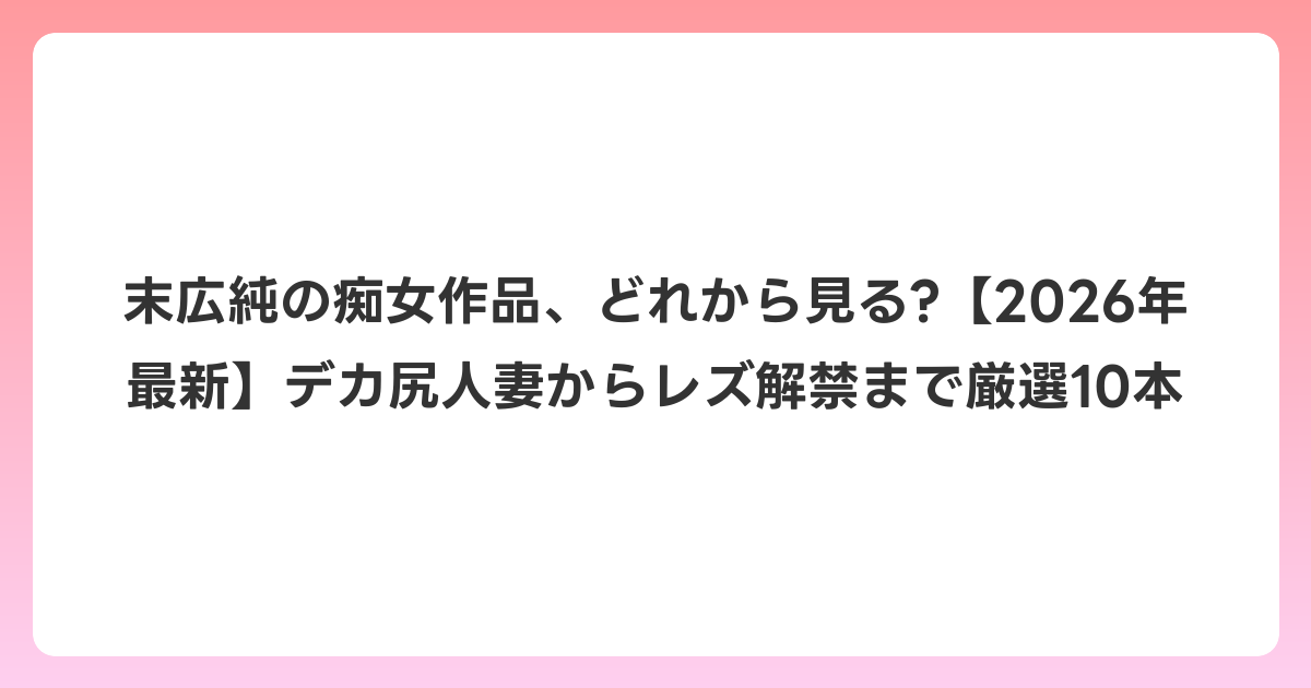 末広純の痴女作品、どれから見る?【2026年6月最新】デカ尻人妻からレズ解禁まで厳選10本