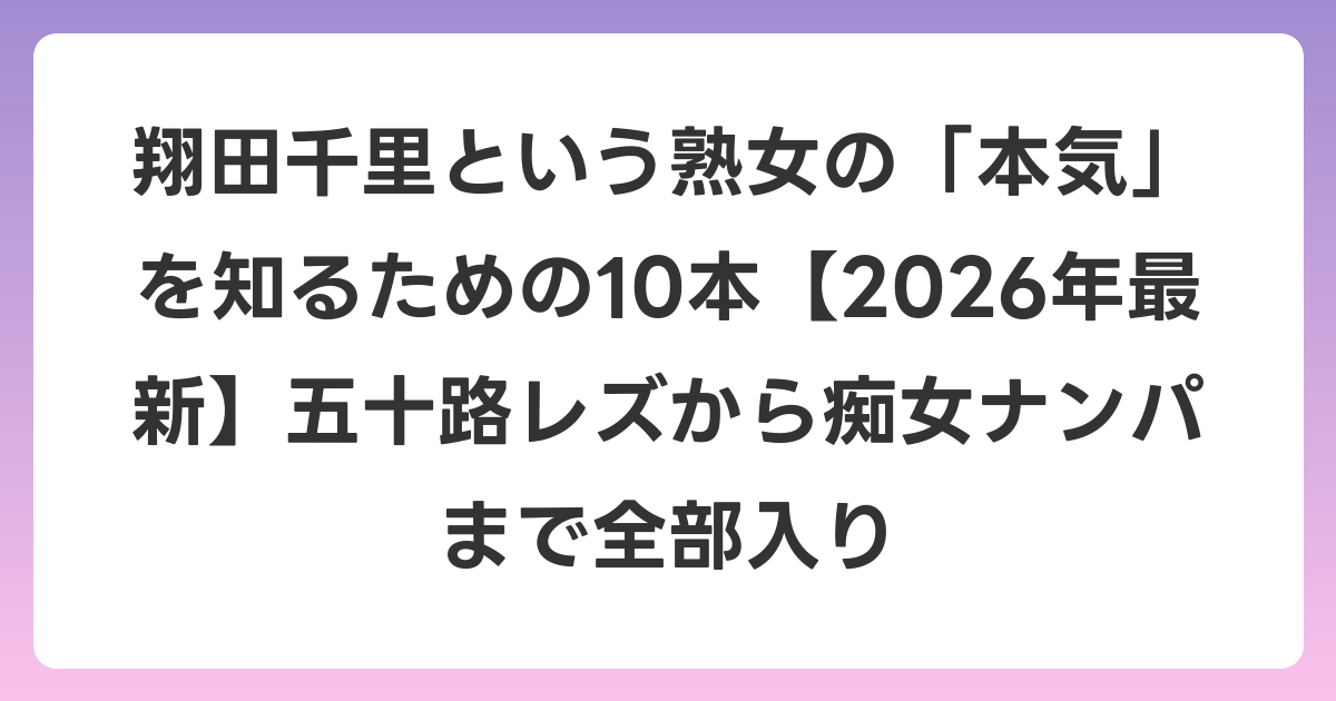 翔田千里という熟女の「本気」を知るための10本【2026年6月最新】五十路レズから痴女ナンパまで全部入り