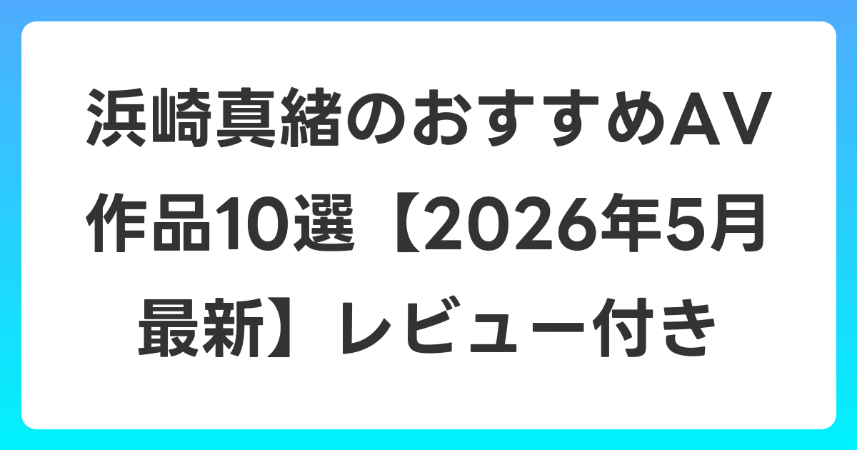 浜崎真緒のおすすめAV作品10選【2026年6月最新】レビュー付き