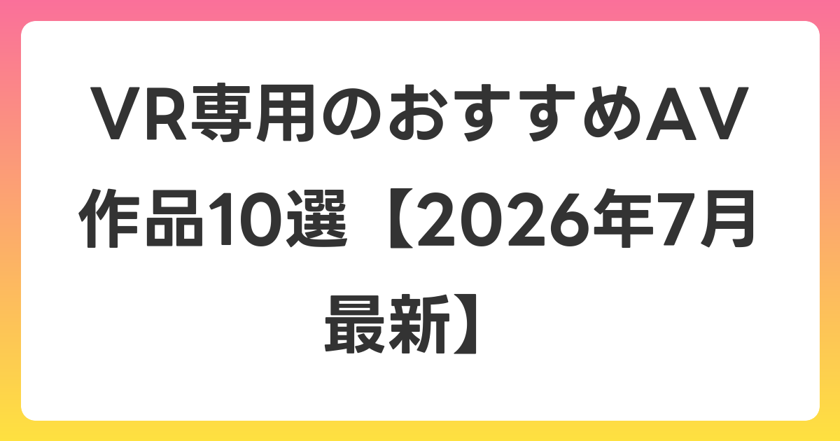 VR専用のおすすめAV作品10選【2026年7月最新】