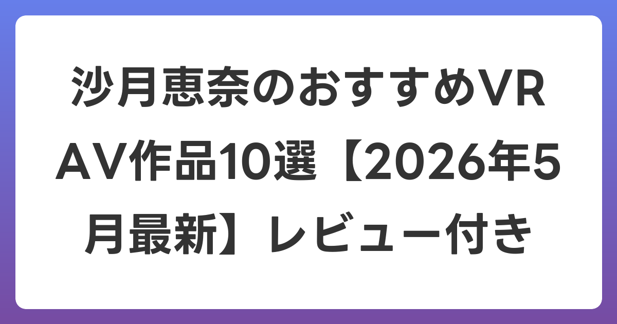 沙月恵奈のおすすめVR AV作品10選【2026年5月最新】レビュー付き