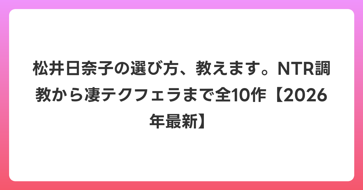 松井日奈子の選び方、教えます。NTR調教から凄テクフェラまで全10作【2026年6月最新】