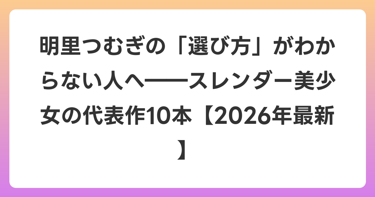 明里つむぎの「選び方」がわからない人へ――スレンダー美少女の代表作10本【2026年6月最新】