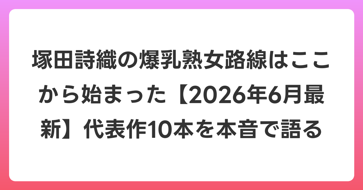 塚田詩織の爆乳熟女路線はここから始まった【2026年7月最新】代表作10本を本音で語る