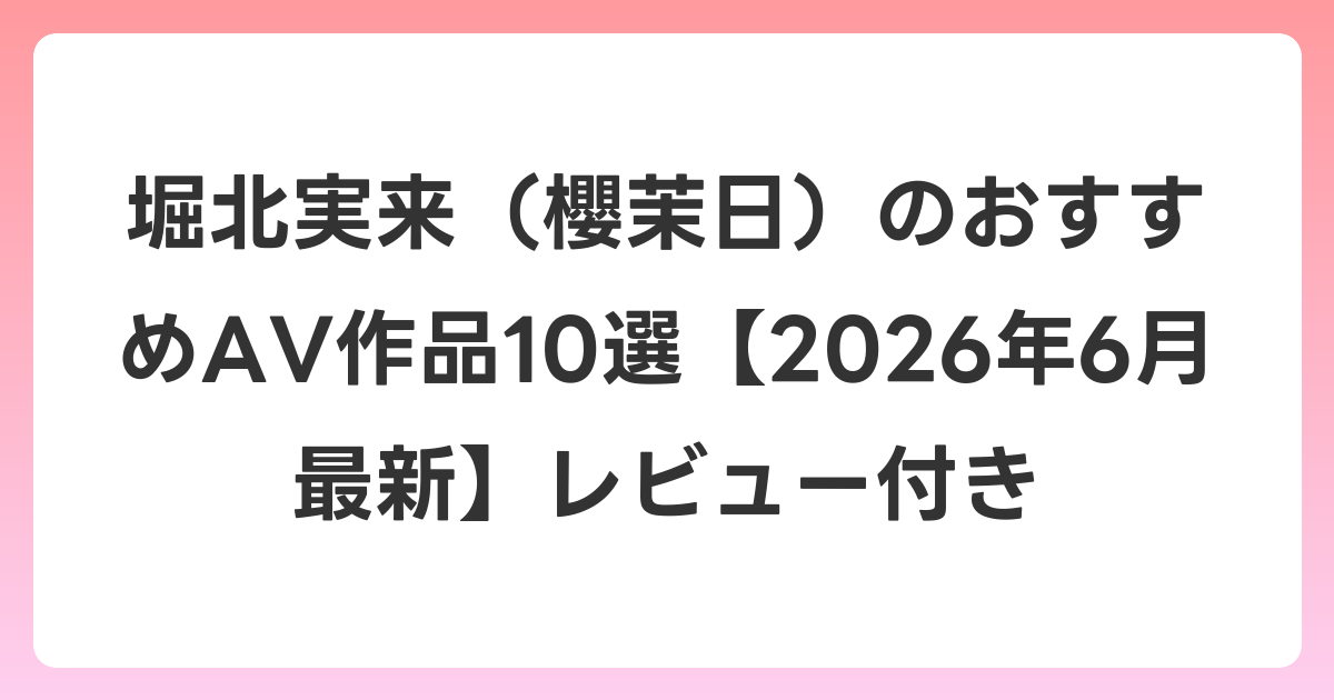 堀北実来(櫻茉日)のおすすめAV作品10選【2026年7月最新】レビュー付き