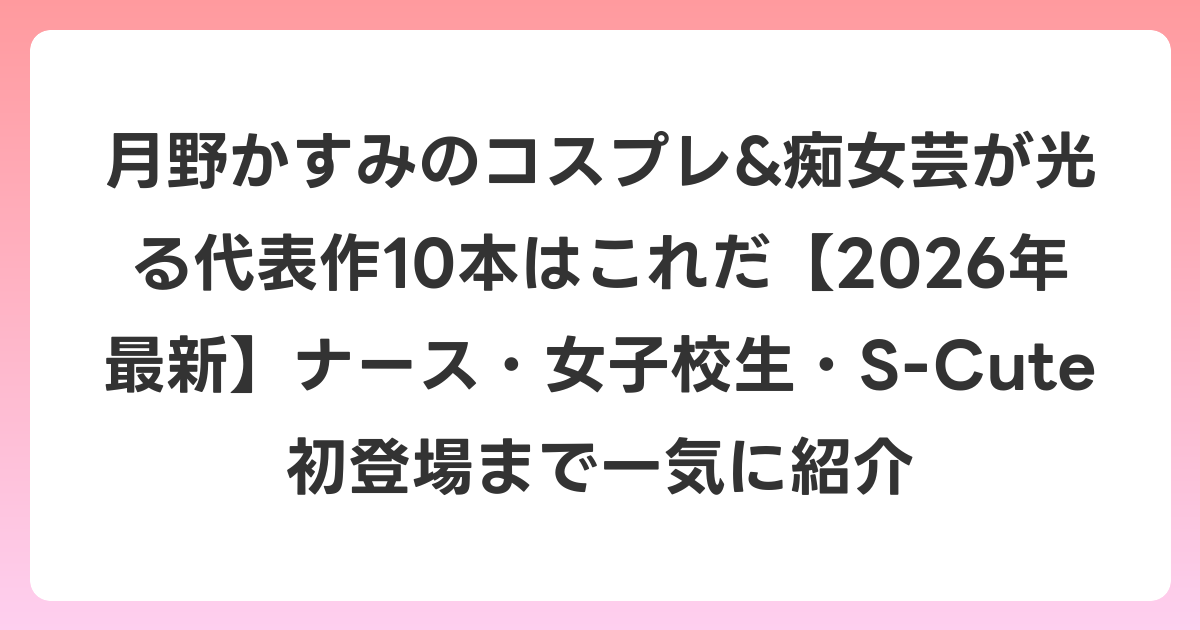 月野かすみのコスプレ&痴女芸が光る代表作10本はこれだ【2026年6月最新】ナース・女子校生・S-Cute初登場まで一気に紹介