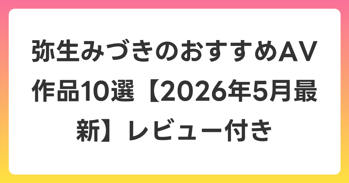 弥生みづきのおすすめAV作品10選【2026年6月最新】レビュー付き