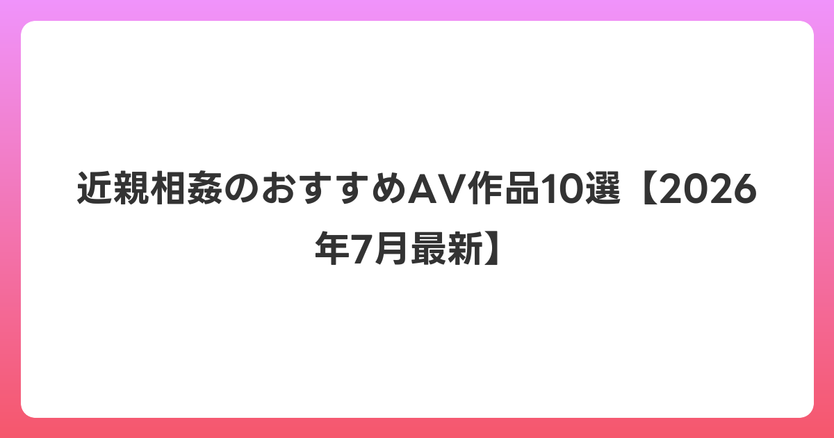 近親相姦のおすすめAV作品10選【2026年7月最新】