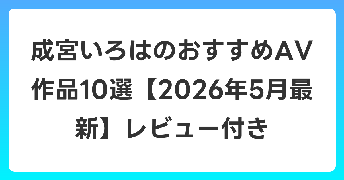 成宮いろはのおすすめAV作品10選【2026年6月最新】レビュー付き