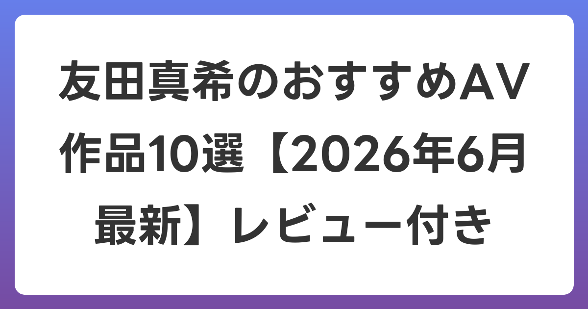 友田真希のおすすめAV作品10選【2026年7月最新】レビュー付き