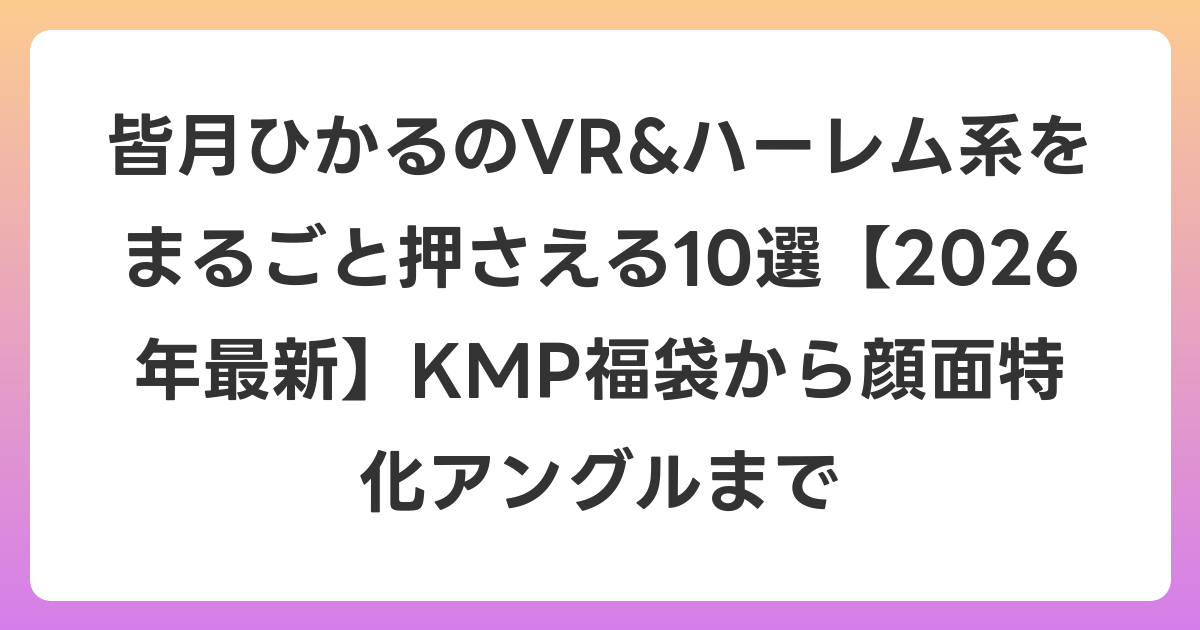 皆月ひかるのVR&ハーレム系をまるごと押さえる10選【2026年7月最新】KMP福袋から顔面特化アングルまで