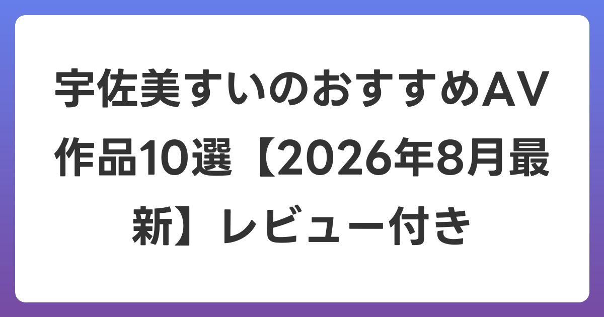 宇佐美すいのおすすめAV作品10選【2026年8月最新】レビュー付き