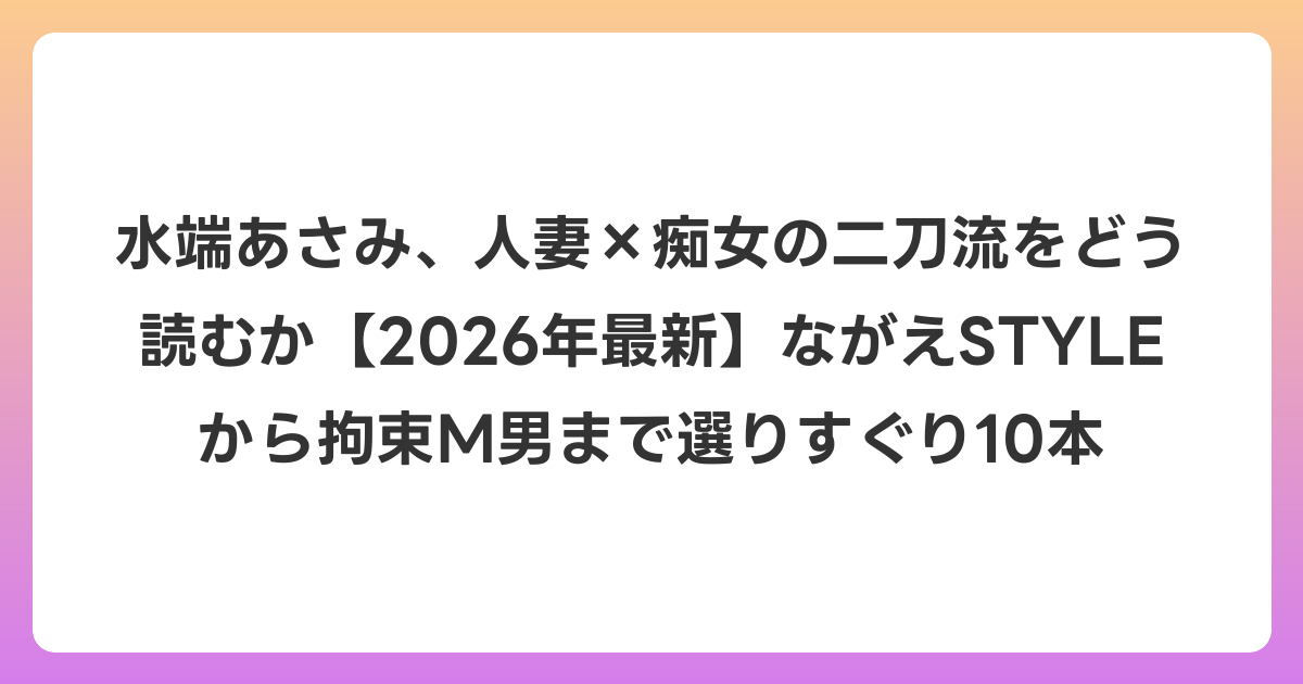 水端あさみ、人妻×痴女の二刀流をどう読むか【2026年6月最新】ながえSTYLEから拘束M男まで選りすぐり10本