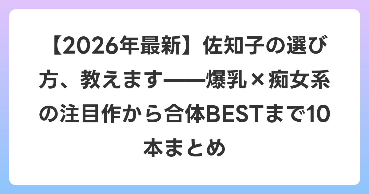 【2026年6月最新】佐知子の選び方、教えます——爆乳×痴女系の注目作から合体BESTまで10本まとめ