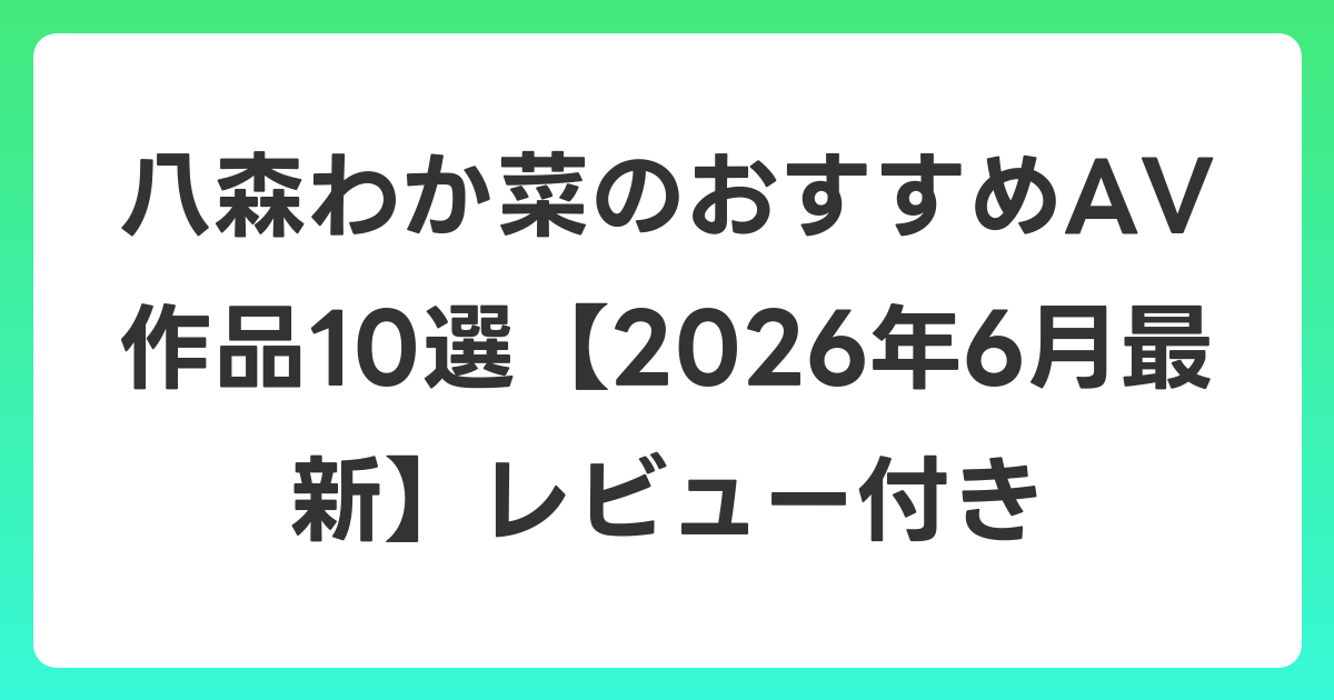 八森わか菜のおすすめAV作品10選【2026年7月最新】レビュー付き