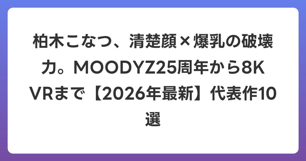 柏木こなつ、清楚顔×爆乳の破壊力。MOODYZ25周年から8K VRまで【2026年6月最新】代表作10選