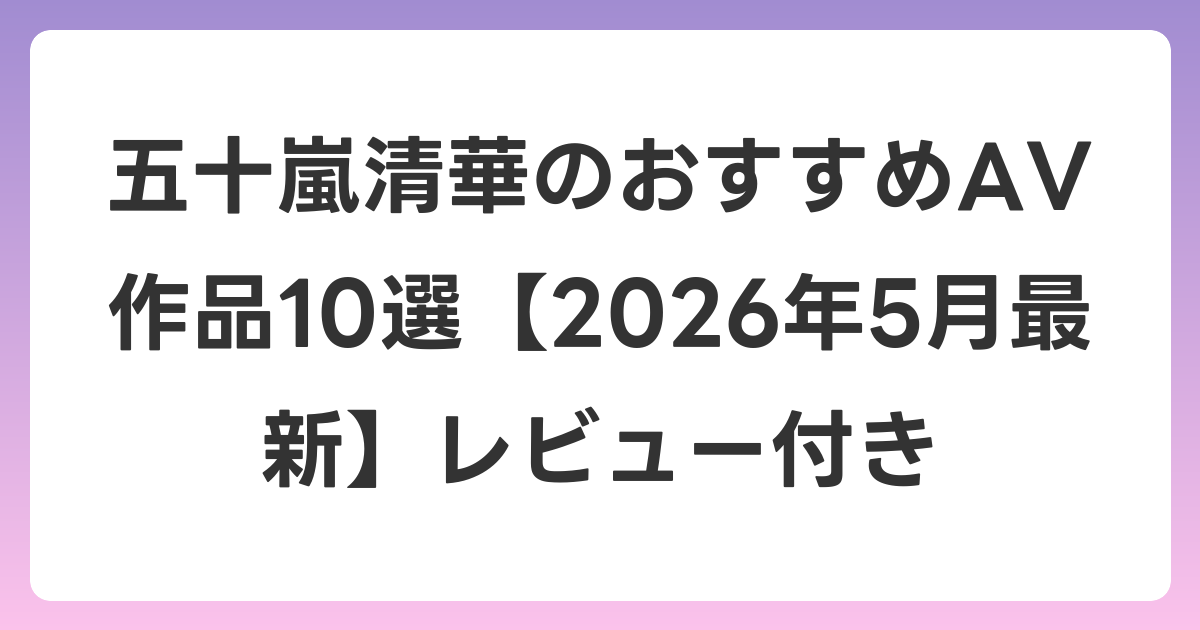 五十嵐清華のおすすめAV作品10選【2026年6月最新】レビュー付き