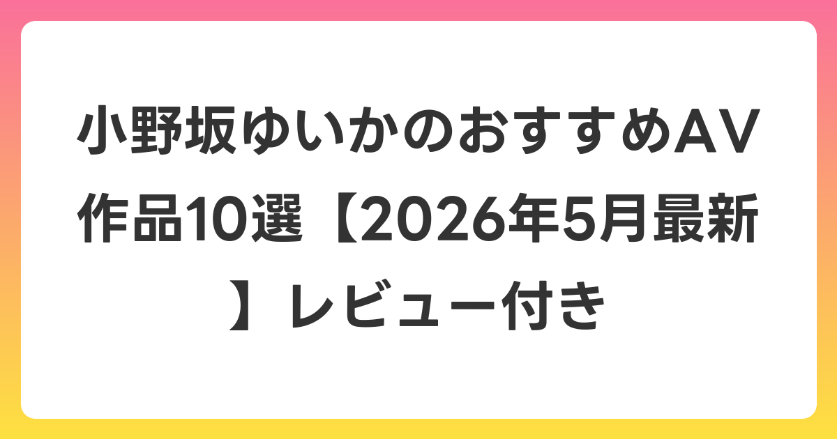 小野坂ゆいかのおすすめAV作品10選【2026年6月最新】レビュー付き