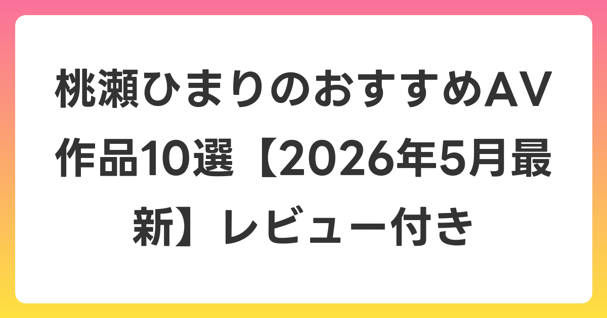 桃瀬ひまりのおすすめAV作品10選【2026年6月最新】レビュー付き