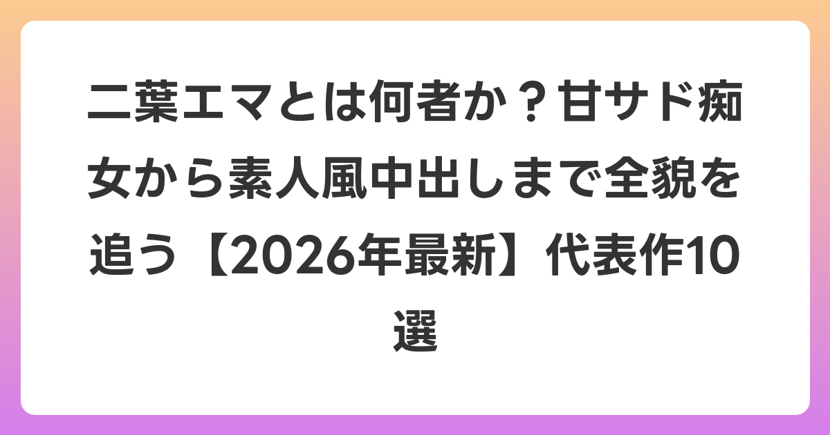 二葉エマとは何者か?甘サド痴女から素人風中出しまで全貌を追う【2026年6月最新】代表作10選