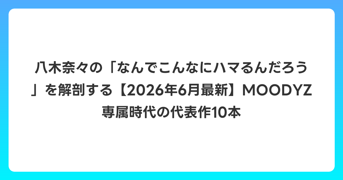 八木奈々の「なんでこんなにハマるんだろう」を解剖する【2026年7月最新】MOODYZ専属時代の代表作10本