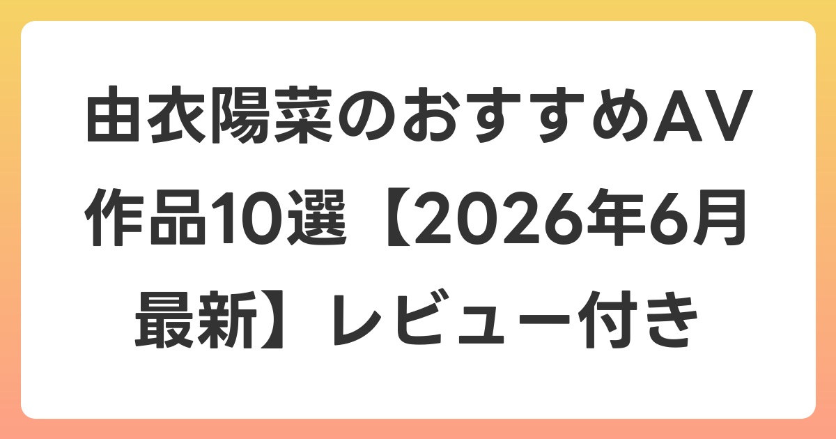 由衣陽菜のおすすめAV作品10選【2026年7月最新】レビュー付き