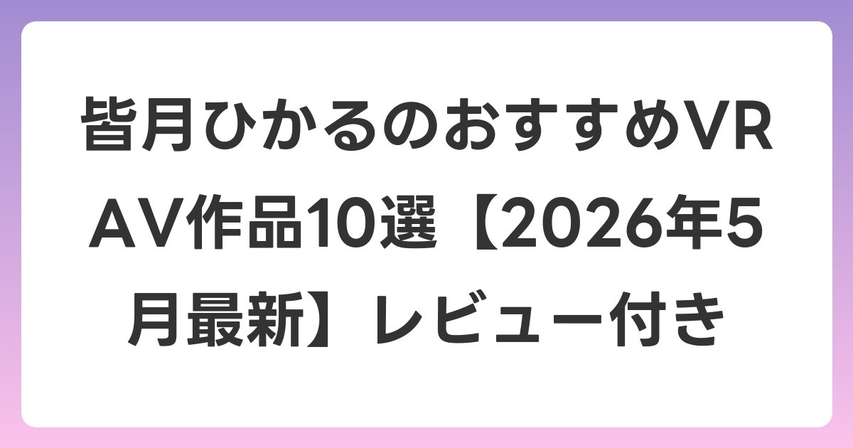 皆月ひかるのおすすめVR AV作品10選【2026年6月最新】レビュー付き