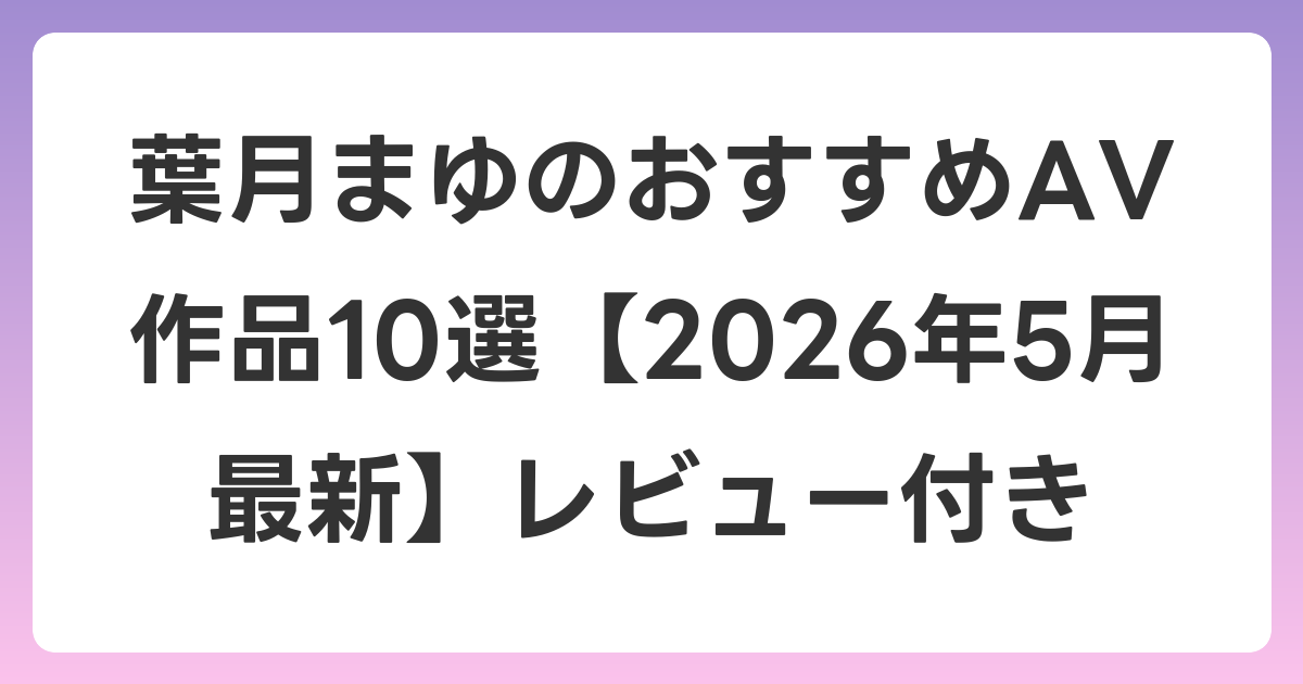 葉月まゆのおすすめAV作品10選【2026年6月最新】レビュー付き