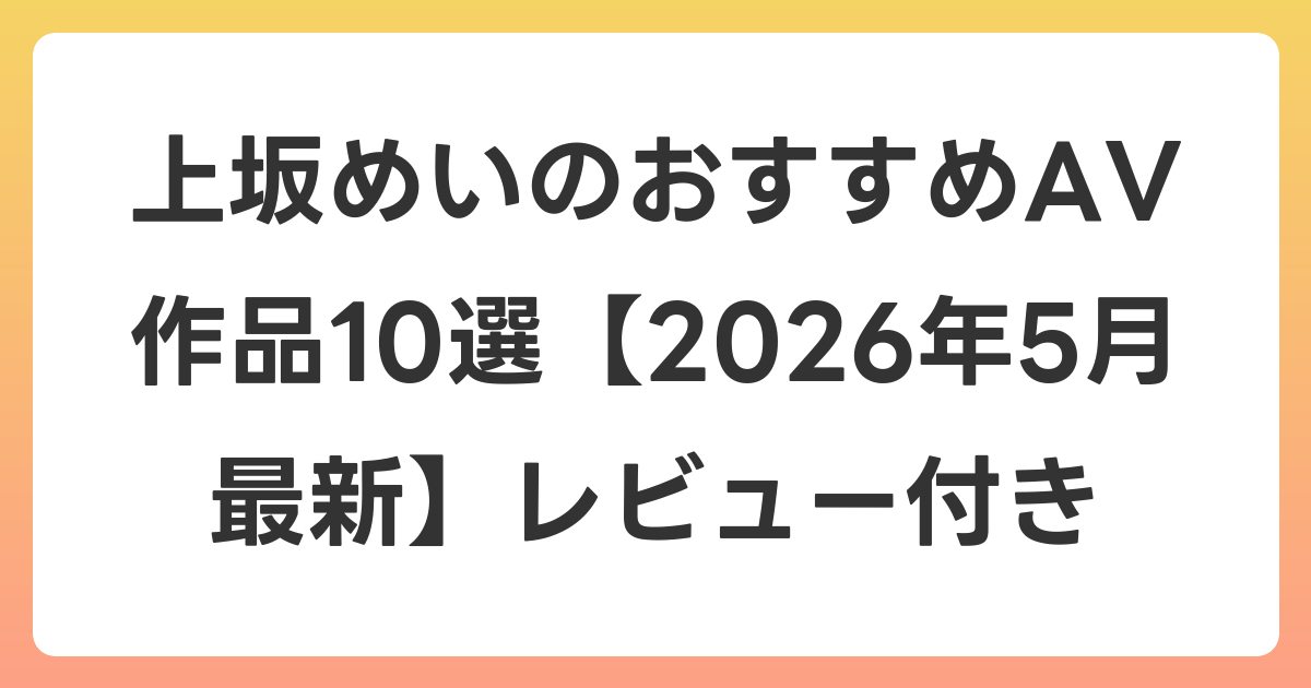 上坂めいのおすすめAV作品10選【2026年5月最新】レビュー付き