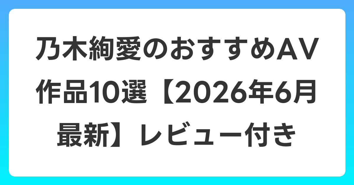 乃木絢愛のおすすめAV作品10選【2026年7月最新】レビュー付き