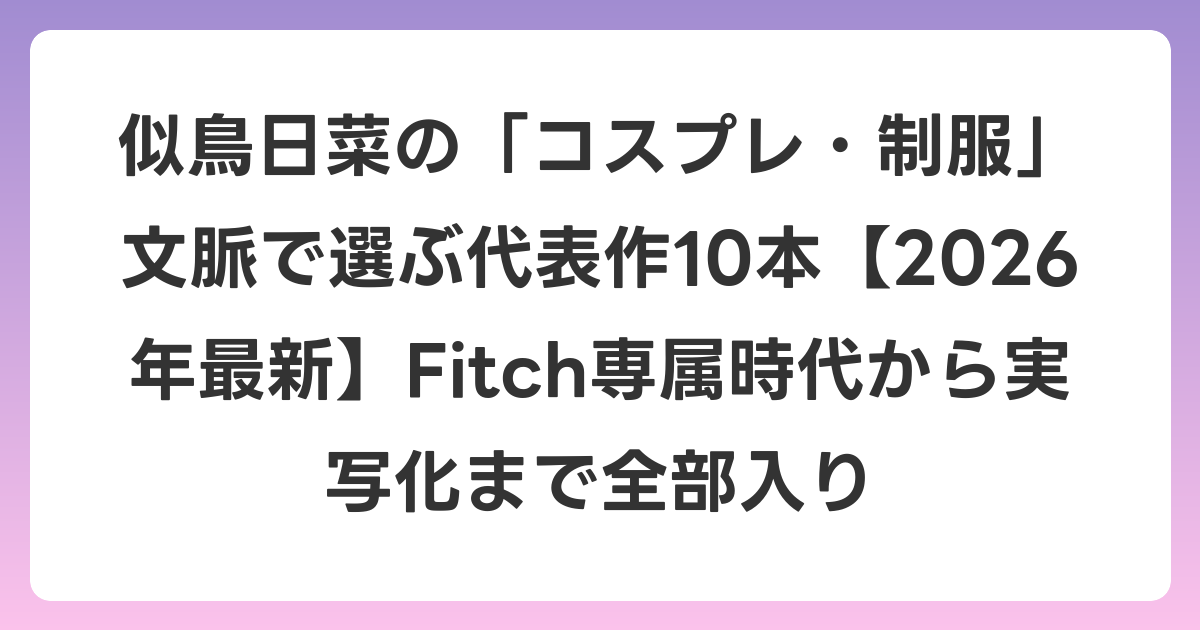 似鳥日菜の「コスプレ・制服」文脈で選ぶ代表作10本【2026年6月最新】Fitch専属時代から実写化まで全部入り