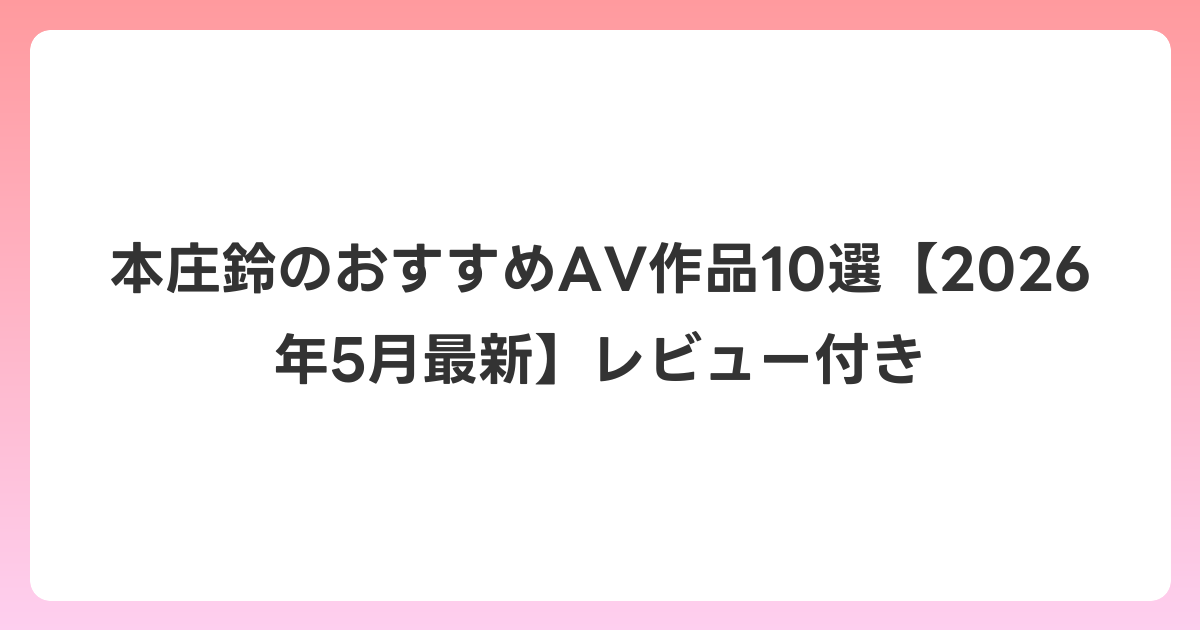 本庄鈴のおすすめAV作品10選【2026年6月最新】レビュー付き