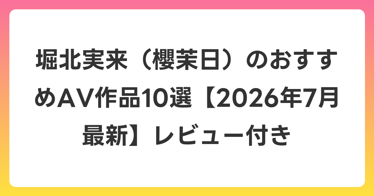 堀北実来（櫻茉日）のおすすめAV作品10選【2026年7月最新】レビュー付き