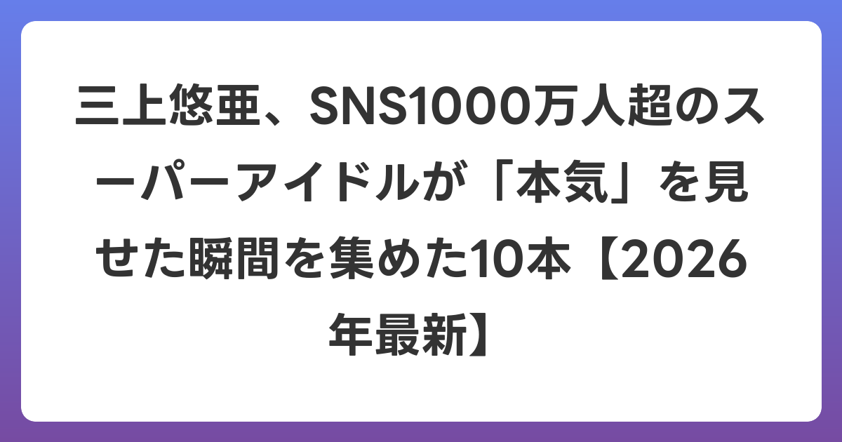 三上悠亜、SNS1000万人超のスーパーアイドルが「本気」を見せた瞬間を集めた10本【2026年6月最新】