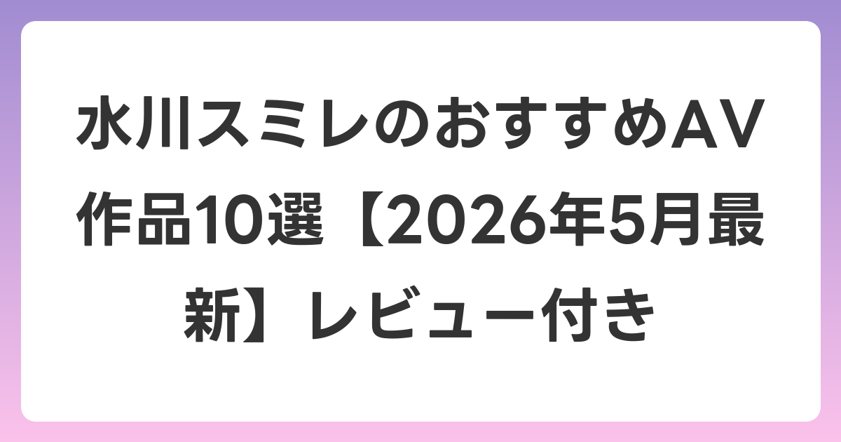 水川スミレのおすすめAV作品10選【2026年5月最新】レビュー付き