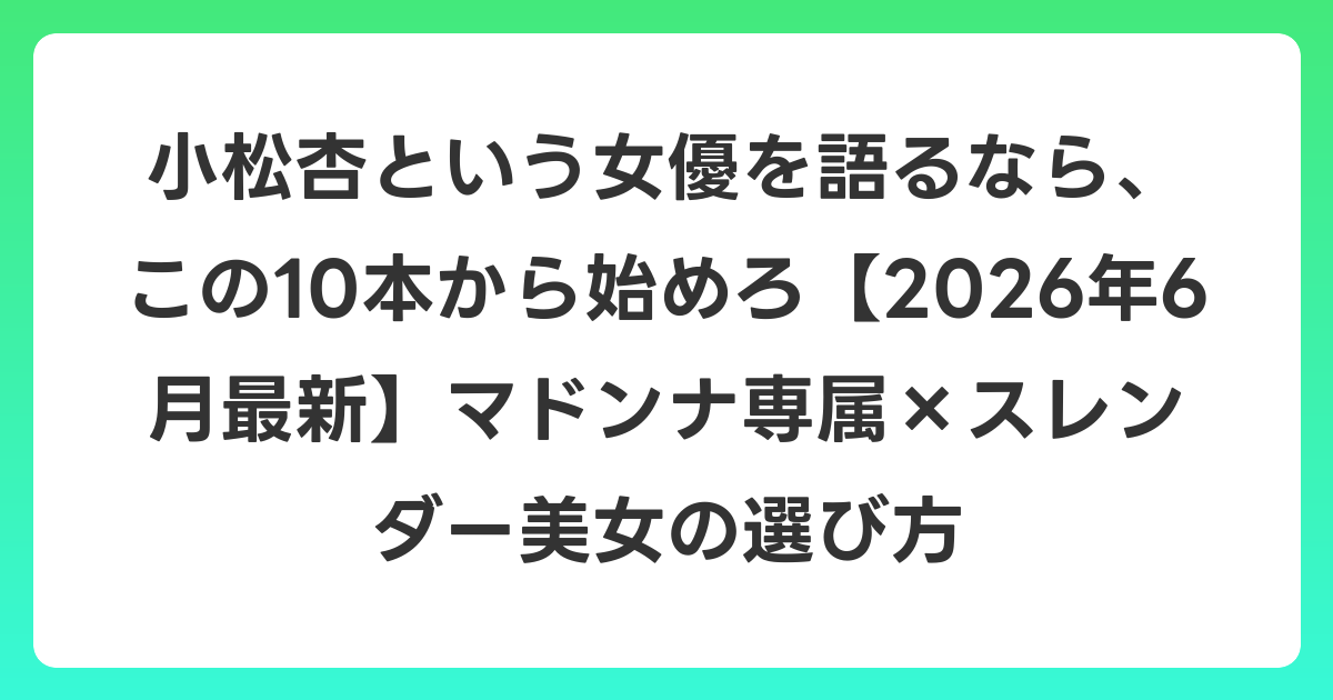 小松杏という女優を語るなら、この10本から始めろ【2026年7月最新】マドンナ専属×スレンダー美女の選び方