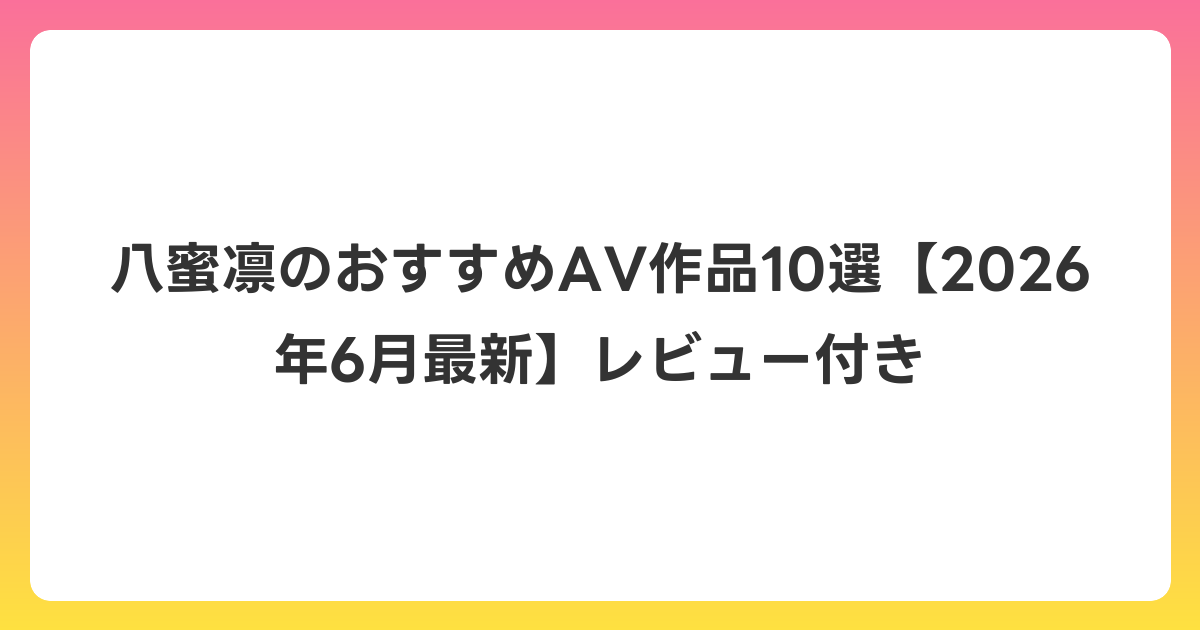 八蜜凛のおすすめAV作品10選【2026年7月最新】レビュー付き