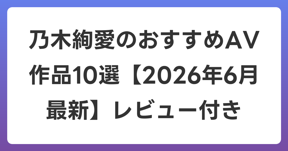 乃木絢愛のおすすめAV作品10選【2026年7月最新】レビュー付き