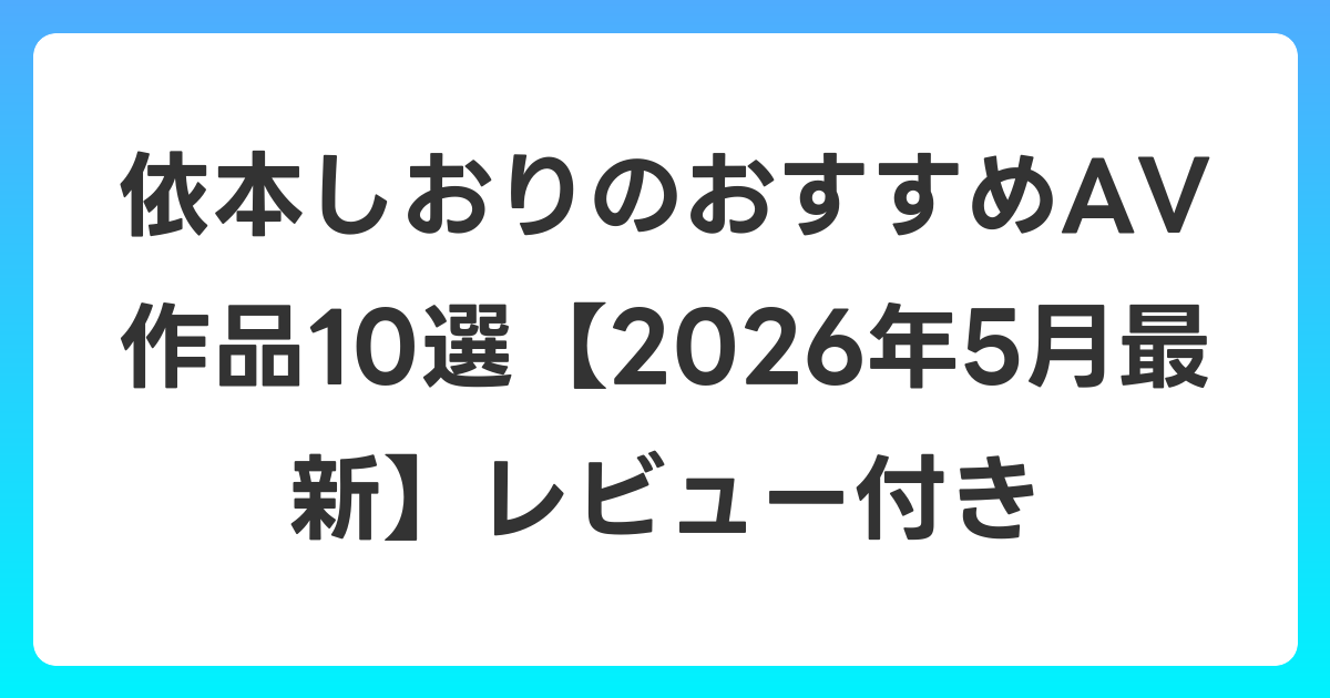 依本しおりのおすすめAV作品10選【2026年6月最新】レビュー付き