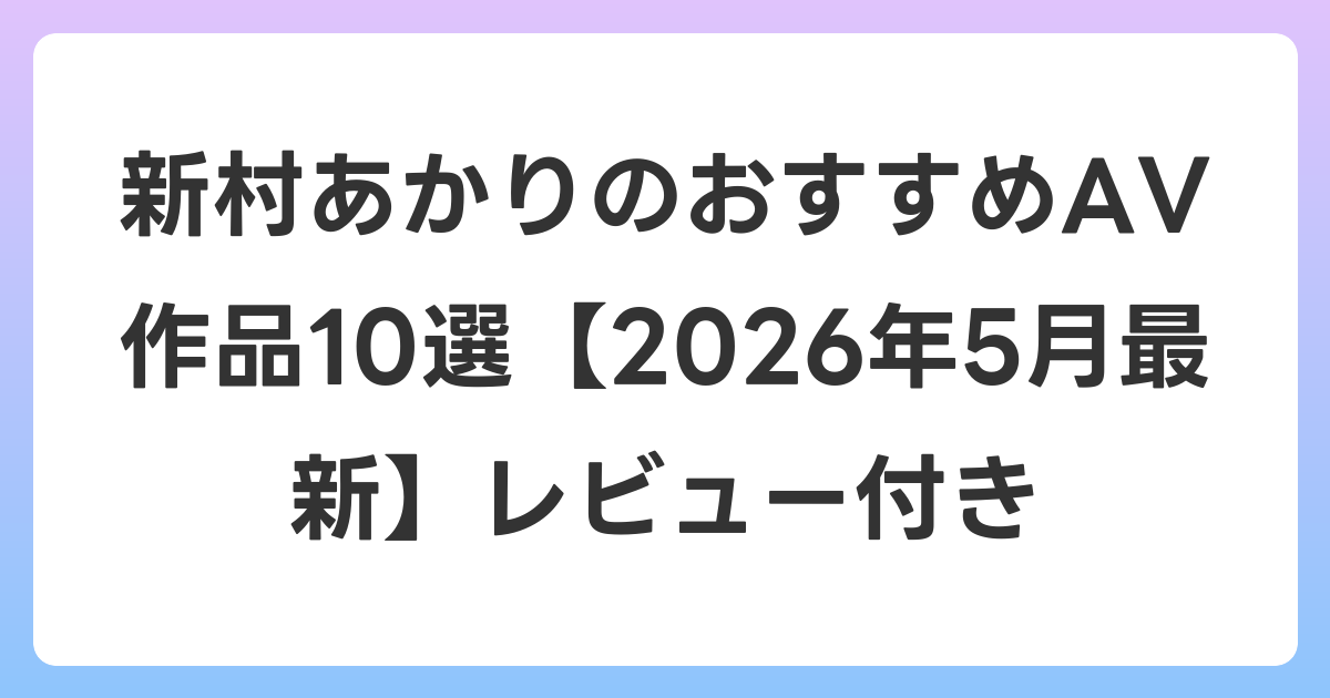 新村あかりのおすすめAV作品10選【2026年6月最新】レビュー付き