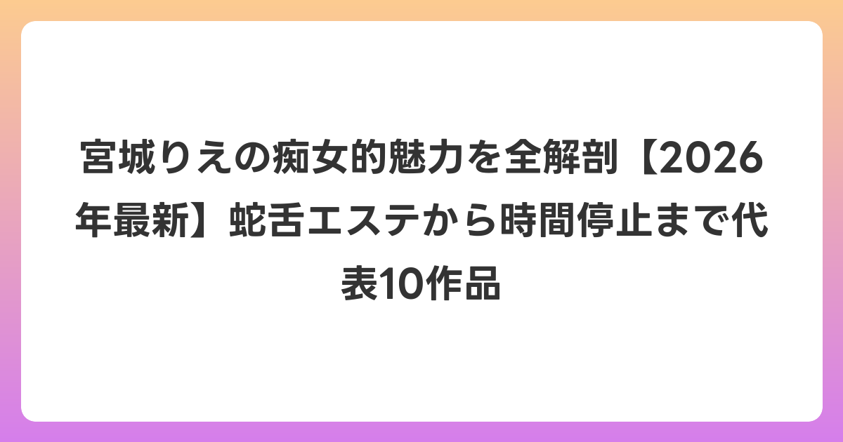 宮城りえの痴女的魅力を全解剖【2026年6月最新】蛇舌エステから時間停止まで代表10作品