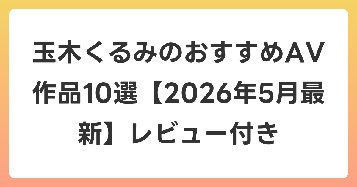玉木くるみのおすすめAV作品10選【2026年6月最新】レビュー付き