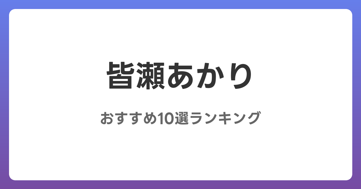 皆瀬あかりのおすすめAV作品10選【2026年最新】レビュー付き