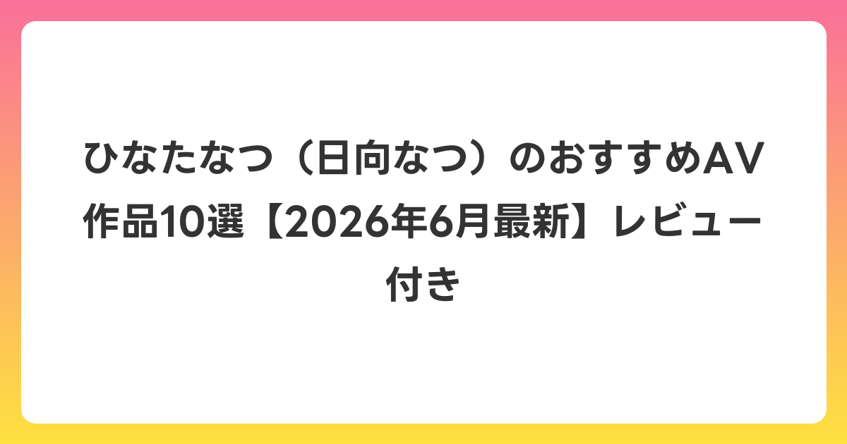ひなたなつ（日向なつ）のおすすめAV作品10選【2026年7月最新】レビュー付き