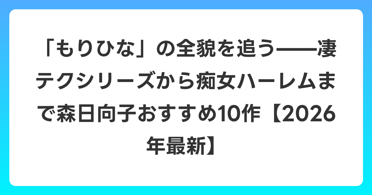 「もりひな」の全貌を追う——凄テクシリーズから痴女ハーレムまで森日向子おすすめ10作【2026年6月最新】