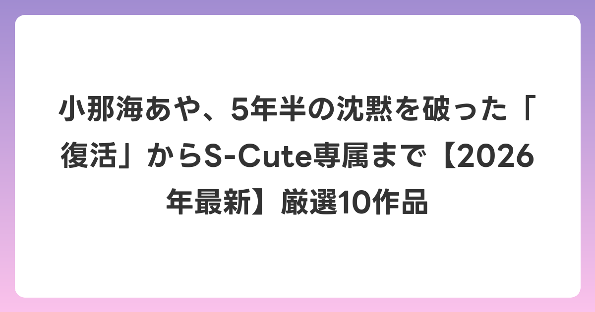 小那海あや、5年半の沈黙を破った「復活」からS-Cute専属まで【2026年6月最新】厳選10作品