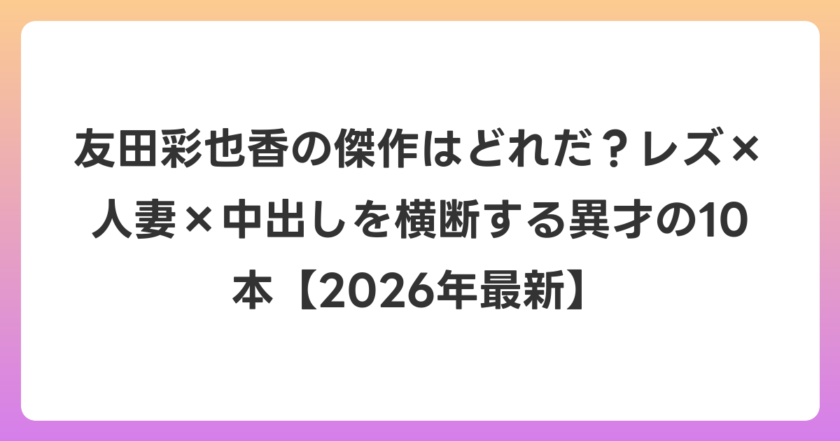 友田彩也香の傑作はどれだ？レズ×人妻×中出しを横断する異才の10本【2026年6月最新】