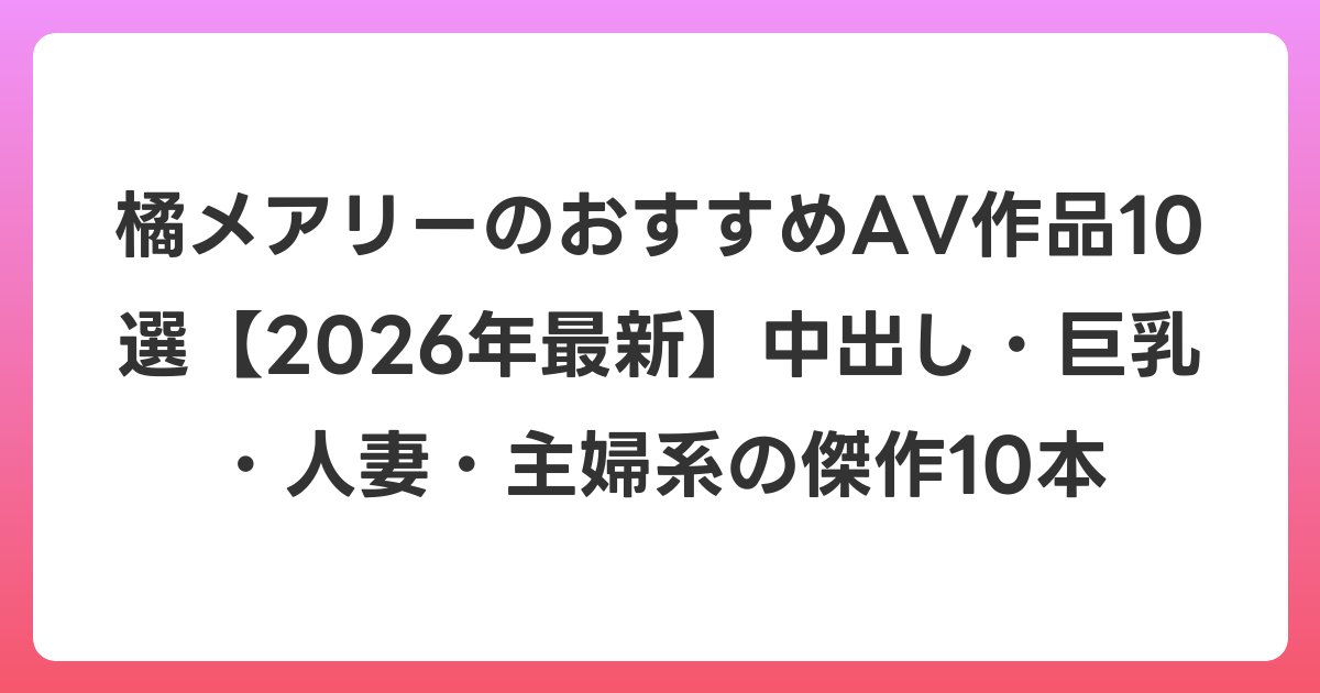 橘メアリーのおすすめAV作品10選【2026年7月最新】中出し・巨乳・人妻・主婦系の傑作10本