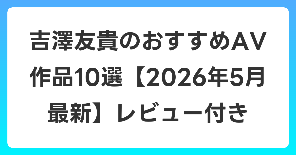 吉澤友貴のおすすめAV作品10選【2026年6月最新】レビュー付き