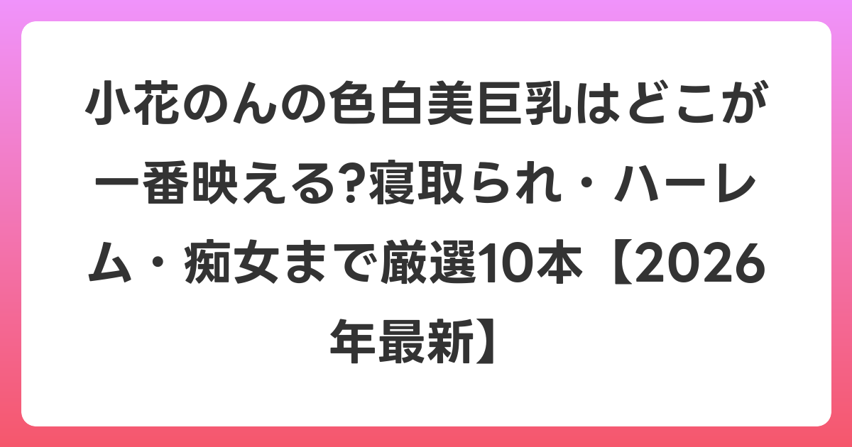 小花のんの色白美巨乳はどこが一番映える?寝取られ・ハーレム・痴女まで厳選10本【2026年7月最新】